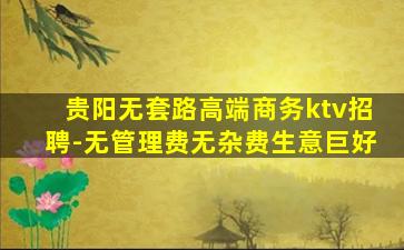 贵阳无套路高端商务ktv招聘-无管理费无杂费生意巨好
